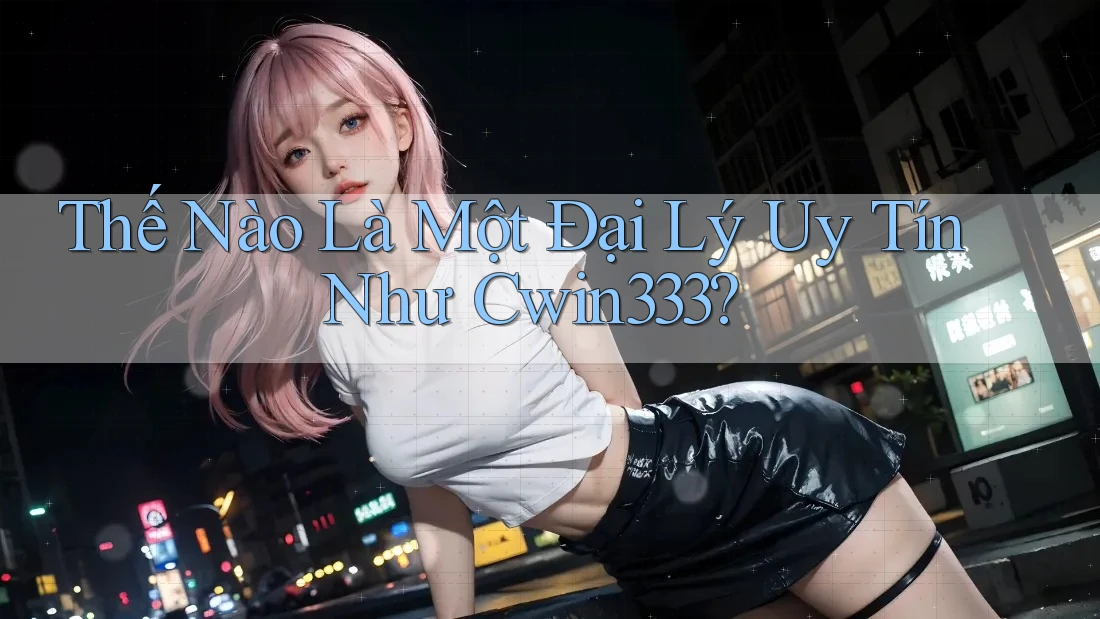 Thế Nào Là Một Đại Lý Uy Tín Như Cwin333? Thế Nào Là Một Đại Lý Uy Tín Như Cwin333?