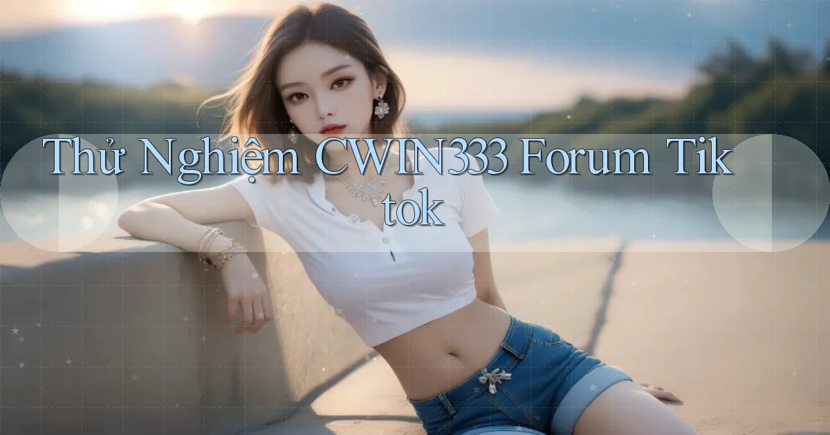 thử nghiệm cwin333 forum tiktok