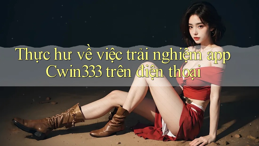 Thực hư về việc trải nghiệm app Cwin333 trên điện thoại Thực hư về việc trải nghiệm app Cwin333 trên điện thoại