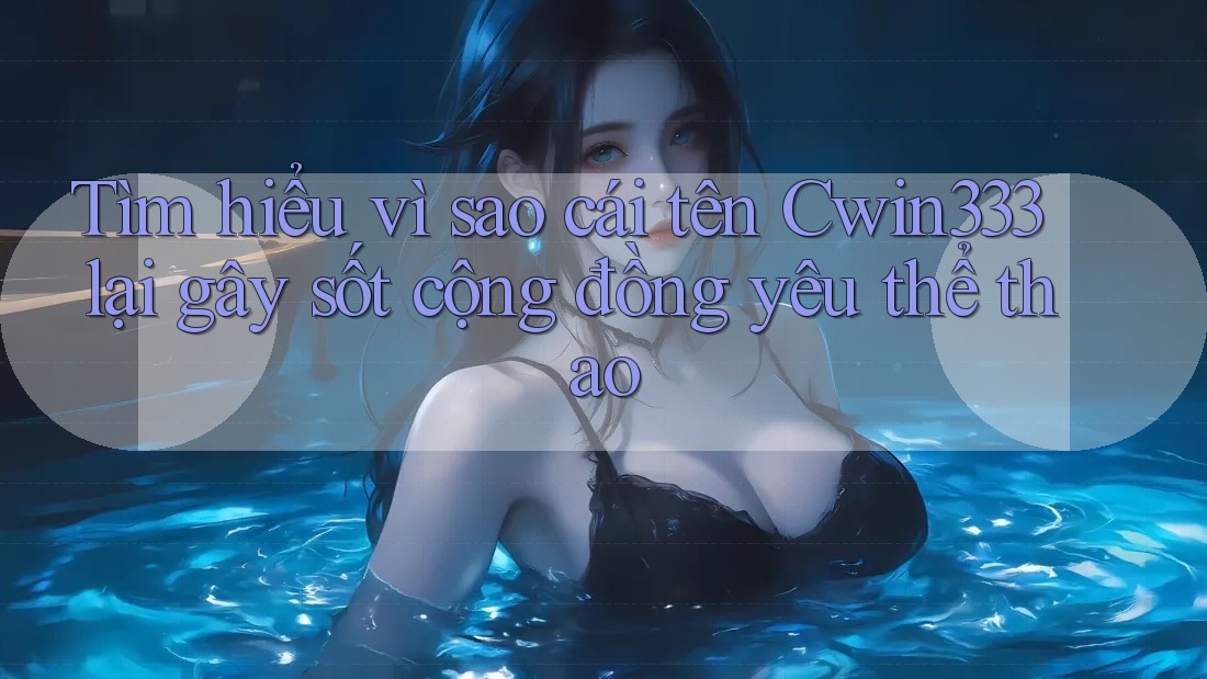 Tìm hiểu vì sao cái tên Cwin333 lại gây sốt cộng đồng yêu thể thao Tìm hiểu vì sao cái tên Cwin333 lại gây sốt cộng đồng yêu thể thao