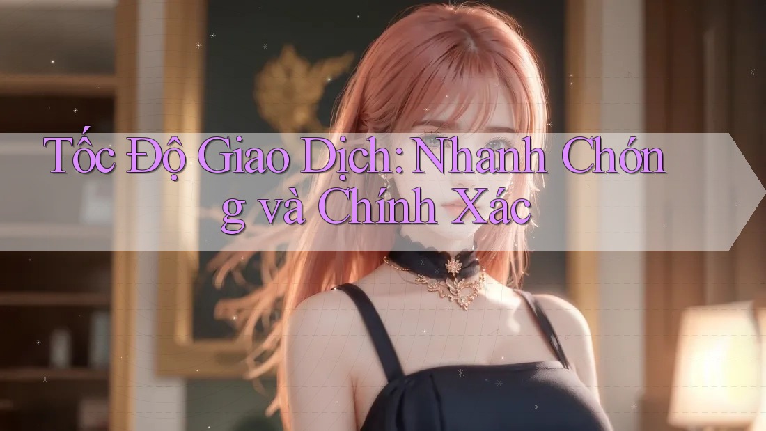 Tốc Độ Giao Dịch: Nhanh Chóng và Chính Xác