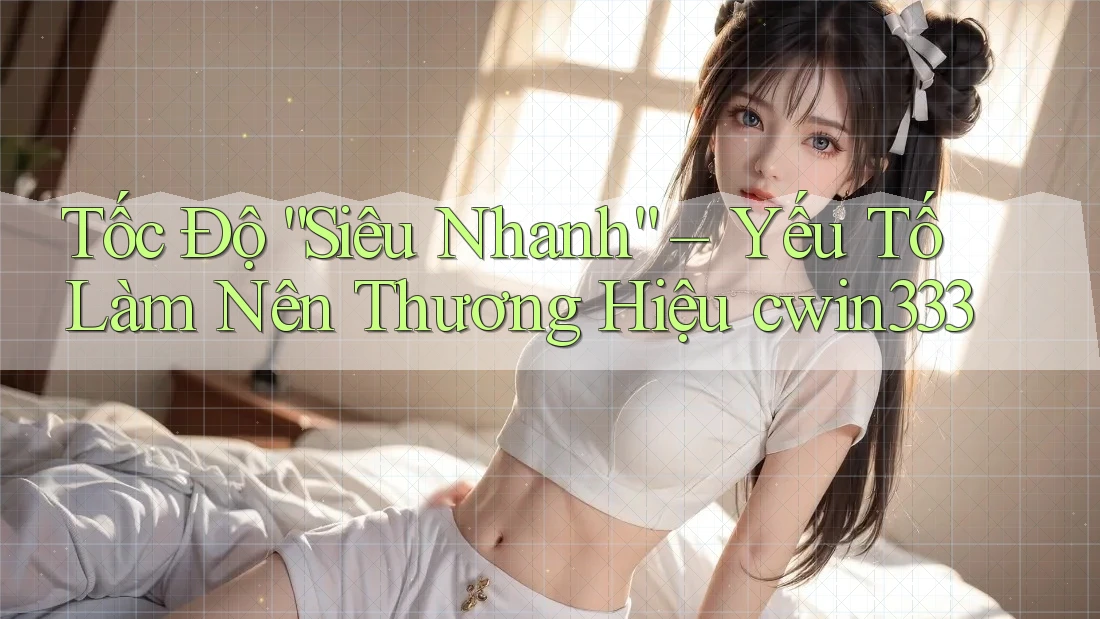 Tốc Độ “Siêu Nhanh” – Yếu Tố Làm Nên Thương Hiệu cwin333 Tốc Độ “Siêu Nhanh” – Yếu Tố Làm Nên Thương Hiệu cwin333
