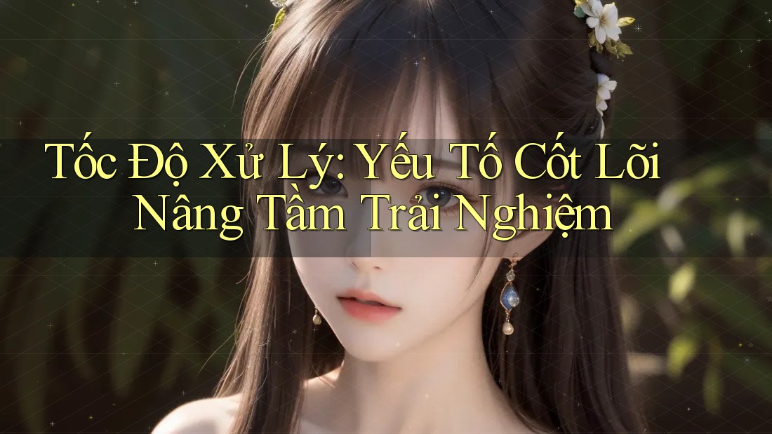 Tốc Độ Xử Lý: Yếu Tố Cốt Lõi Nâng Tầm Trải Nghiệm Tốc Độ Xử Lý: Yếu Tố Cốt Lõi Nâng Tầm Trải Nghiệm
