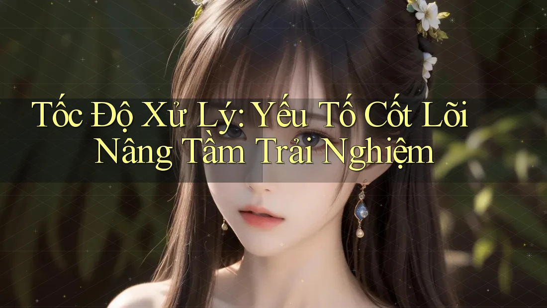 Tốc Độ Xử Lý: Yếu Tố Cốt Lõi Nâng Tầm Trải Nghiệm Tốc Độ Xử Lý: Yếu Tố Cốt Lõi Nâng Tầm Trải Nghiệm