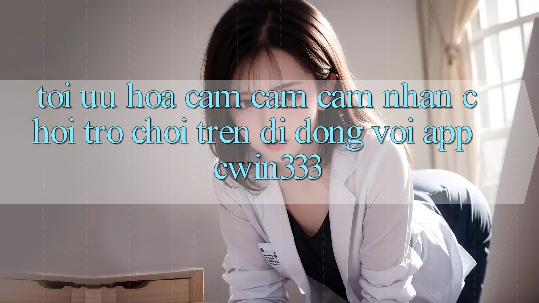 Tối Ưu Hóa Cảm cảm cảm nhận Chơi Trò chơi Trên Di Động Với App cwin333 Tối Ưu Hóa Cảm cảm cảm nhận Chơi Trò chơi Trên Di Động Với App cwin333