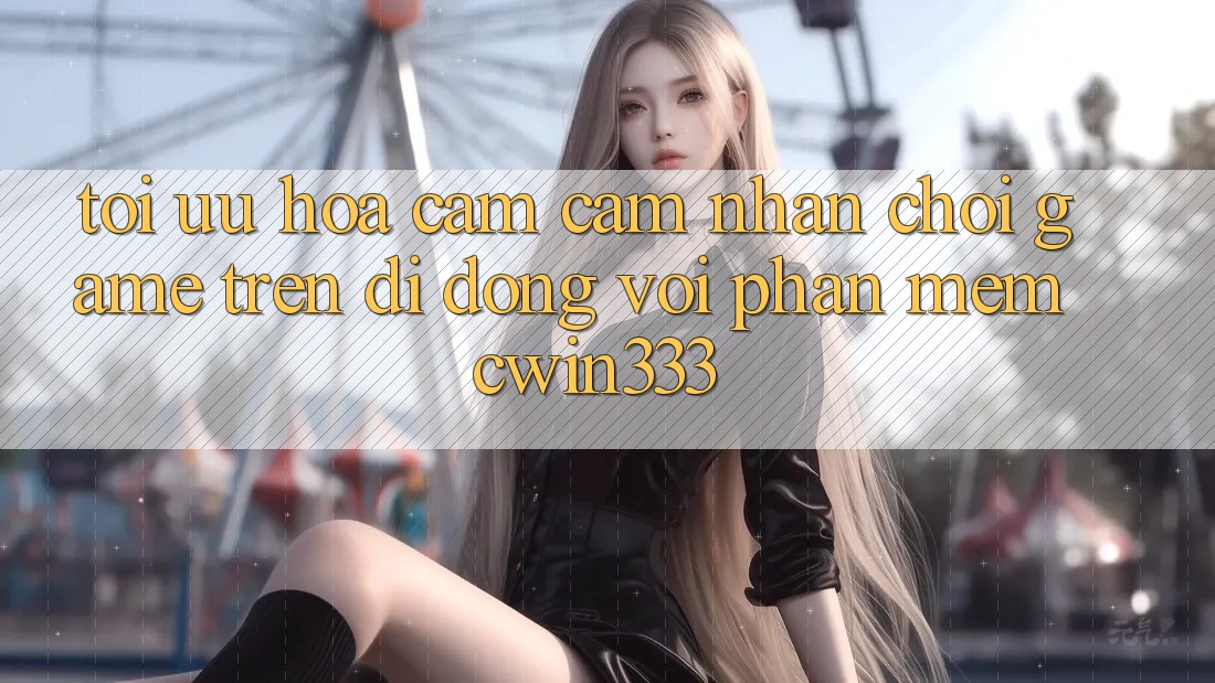 Tối Ưu Hóa Cảm cảm nhận Chơi Game Trên Di Động Với Phần mềm cwin333 Tối Ưu Hóa Cảm cảm nhận Chơi Game Trên Di Động Với Phần mềm cwin333