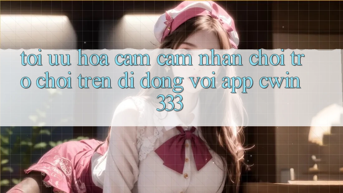 Tối Ưu Hóa Cảm cảm nhận Chơi Trò chơi Trên Di Động Với App cwin333 Tối Ưu Hóa Cảm cảm nhận Chơi Trò chơi Trên Di Động Với App cwin333