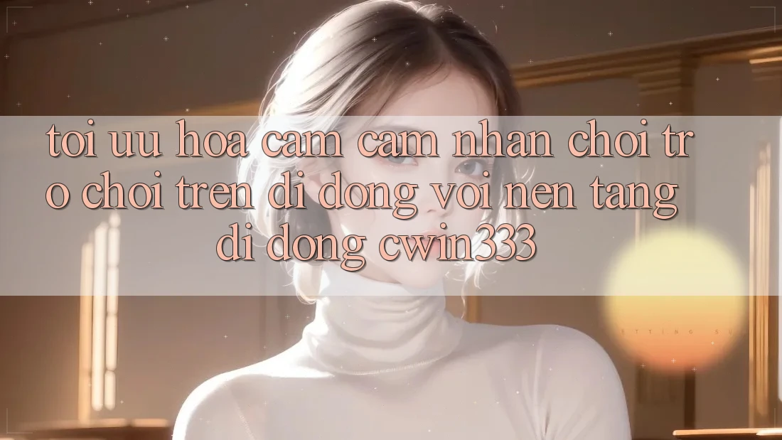 Tối Ưu Hóa Cảm cảm nhận Chơi Trò chơi Trên Di Động Với Nền tảng di động cwin333