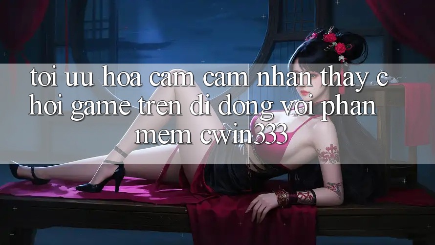 Tối Ưu Hóa Cảm cảm nhận thấy Chơi Game Trên Di Động Với Phần mềm cwin333 Tối Ưu Hóa Cảm cảm nhận thấy Chơi Game Trên Di Động Với Phần mềm cwin333