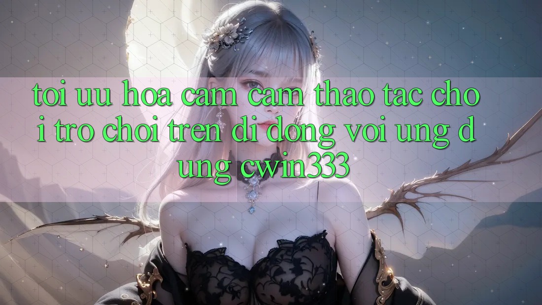 Tối Ưu Hóa Cảm cảm thao tác Chơi Trò chơi Trên Di Động Với Ứng Dụng cwin333 Tối Ưu Hóa Cảm cảm thao tác Chơi Trò chơi Trên Di Động Với Ứng Dụng cwin333