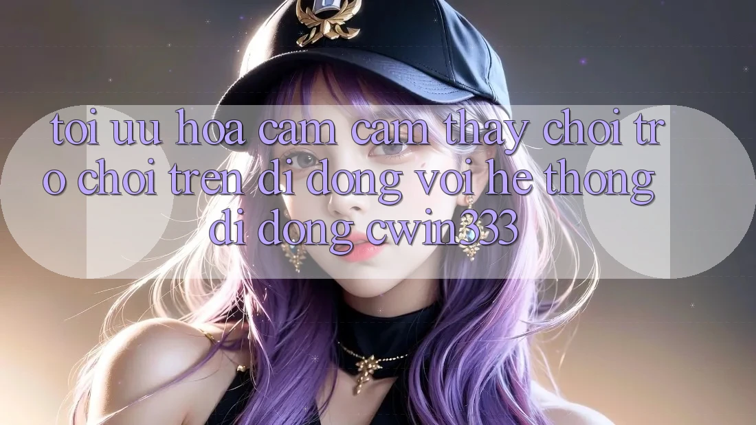 Tối Ưu Hóa Cảm cảm thấy Chơi Trò chơi Trên Di Động Với Hệ thống di động cwin333 Tối Ưu Hóa Cảm cảm thấy Chơi Trò chơi Trên Di Động Với Hệ thống di động cwin333