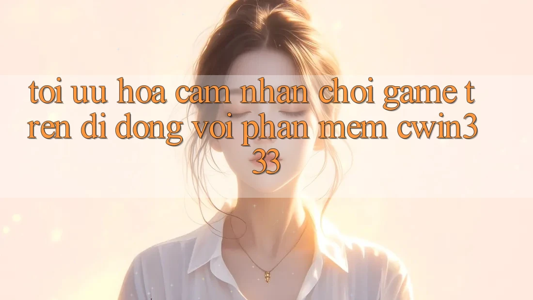 Tối Ưu Hóa Cảm nhận Chơi Game Trên Di Động Với Phần mềm cwin333 Tối Ưu Hóa Cảm nhận Chơi Game Trên Di Động Với Phần mềm cwin333