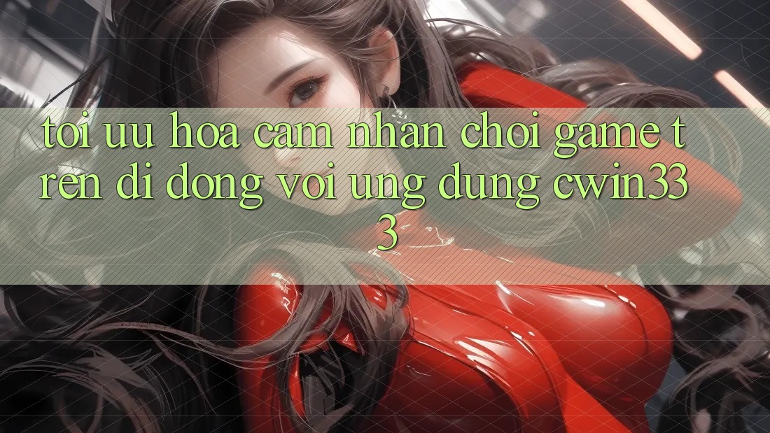 Tối Ưu Hóa Cảm nhận Chơi Game Trên Di Động Với Ứng Dụng cwin333 Tối Ưu Hóa Cảm nhận Chơi Game Trên Di Động Với Ứng Dụng cwin333