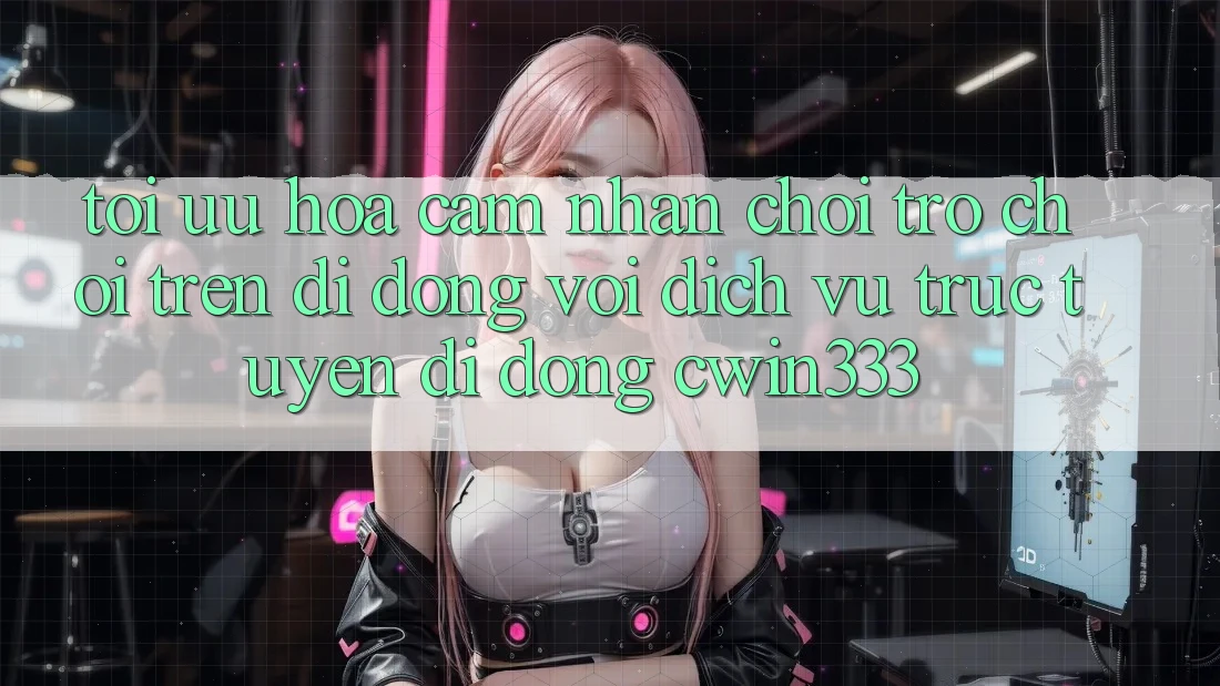 Tối Ưu Hóa Cảm nhận Chơi Trò chơi Trên Di Động Với Dịch vụ trực tuyến di động cwin333 Tối Ưu Hóa Cảm nhận Chơi Trò chơi Trên Di Động Với Dịch vụ trực tuyến di động cwin333