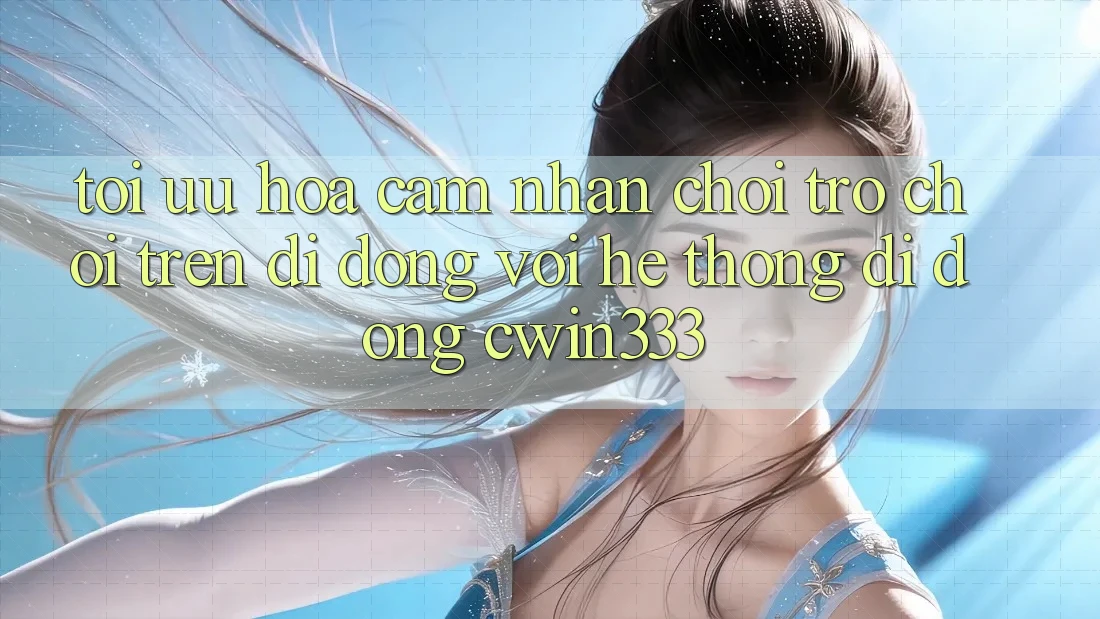 Tối Ưu Hóa Cảm nhận Chơi Trò chơi Trên Di Động Với Hệ thống di động cwin333 Tối Ưu Hóa Cảm nhận Chơi Trò chơi Trên Di Động Với Hệ thống di động cwin333