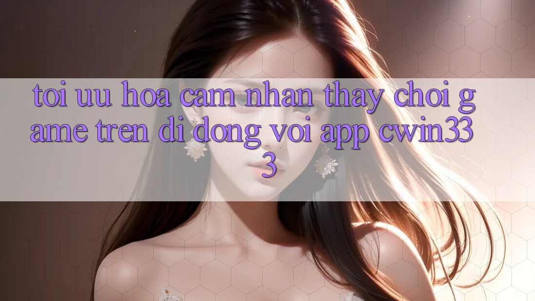 Tối Ưu Hóa Cảm nhận thấy Chơi Game Trên Di Động Với App cwin333 Tối Ưu Hóa Cảm nhận thấy Chơi Game Trên Di Động Với App cwin333