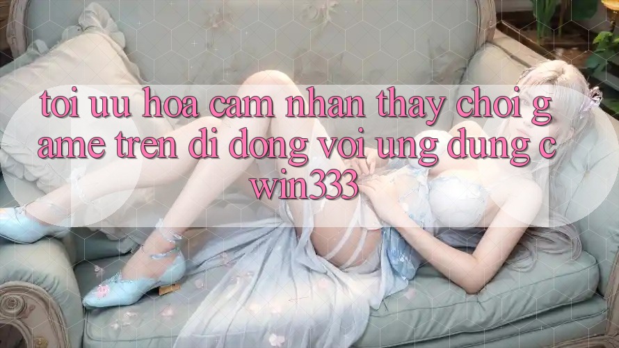 Tối Ưu Hóa Cảm nhận thấy Chơi Game Trên Di Động Với Ứng dụng cwin333 Tối Ưu Hóa Cảm nhận thấy Chơi Game Trên Di Động Với Ứng dụng cwin333
