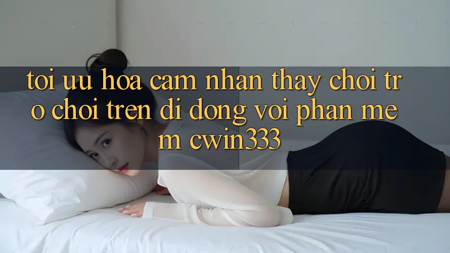 Tối Ưu Hóa Cảm nhận thấy Chơi Trò chơi Trên Di Động Với Phần mềm cwin333 Tối Ưu Hóa Cảm nhận thấy Chơi Trò chơi Trên Di Động Với Phần mềm cwin333