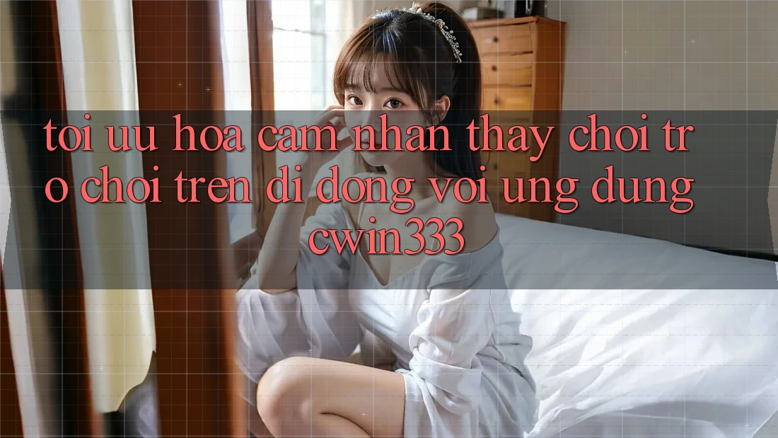 Tối Ưu Hóa Cảm nhận thấy Chơi Trò chơi Trên Di Động Với Ứng Dụng cwin333 Tối Ưu Hóa Cảm nhận thấy Chơi Trò chơi Trên Di Động Với Ứng Dụng cwin333