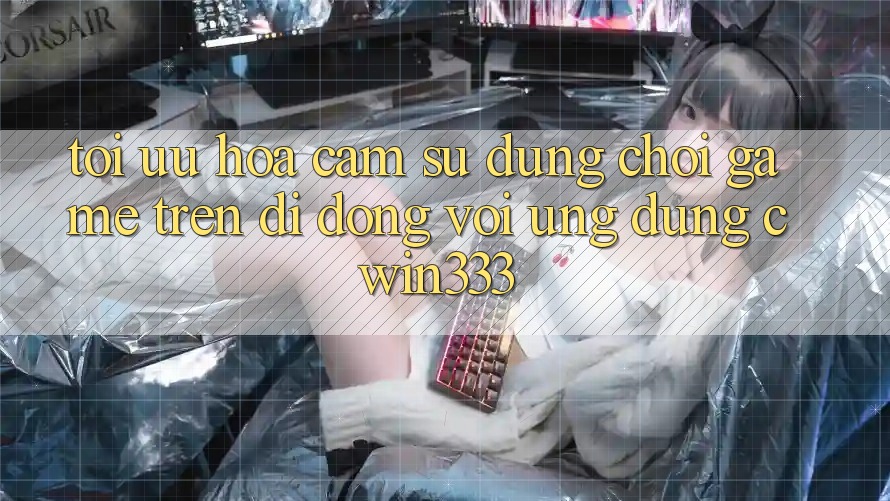 Tối Ưu Hóa Cảm sử dụng Chơi Game Trên Di Động Với Ứng Dụng cwin333 Tối Ưu Hóa Cảm sử dụng Chơi Game Trên Di Động Với Ứng Dụng cwin333