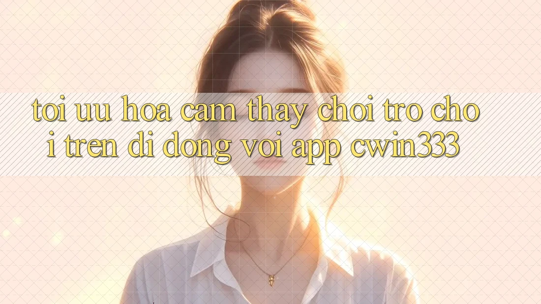 Tối Ưu Hóa Cảm thấy Chơi Trò chơi Trên Di Động Với App cwin333 Tối Ưu Hóa Cảm thấy Chơi Trò chơi Trên Di Động Với App cwin333