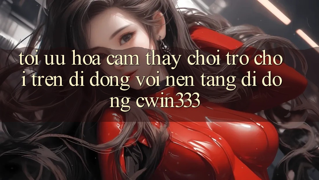Tối Ưu Hóa Cảm thấy Chơi Trò chơi Trên Di Động Với Nền tảng di động cwin333 Tối Ưu Hóa Cảm thấy Chơi Trò chơi Trên Di Động Với Nền tảng di động cwin333