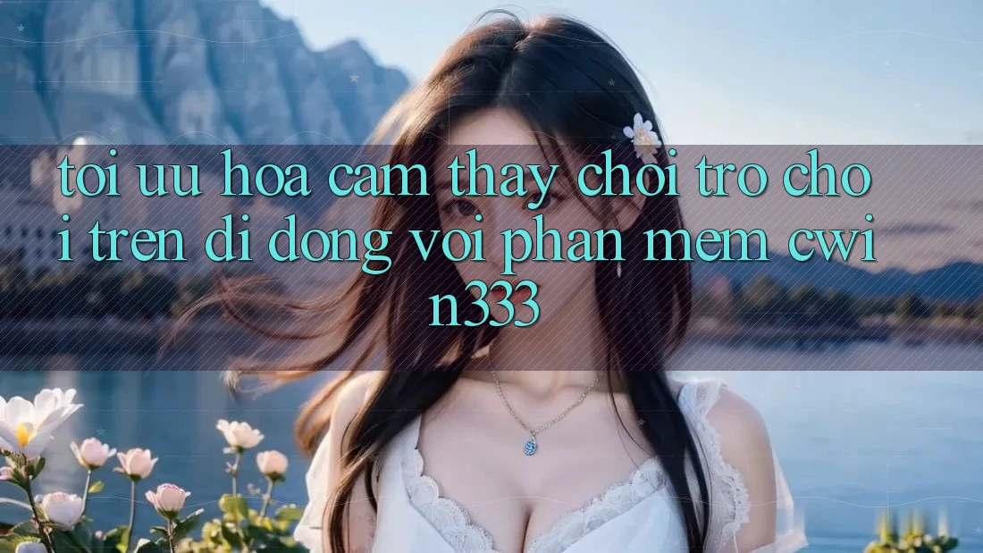 Tối Ưu Hóa Cảm thấy Chơi Trò chơi Trên Di Động Với Phần mềm cwin333 Tối Ưu Hóa Cảm thấy Chơi Trò chơi Trên Di Động Với Phần mềm cwin333