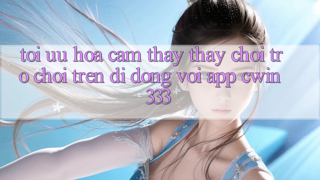 Tối Ưu Hóa Cảm thấy thấy Chơi Trò chơi Trên Di Động Với App cwin333 Tối Ưu Hóa Cảm thấy thấy Chơi Trò chơi Trên Di Động Với App cwin333