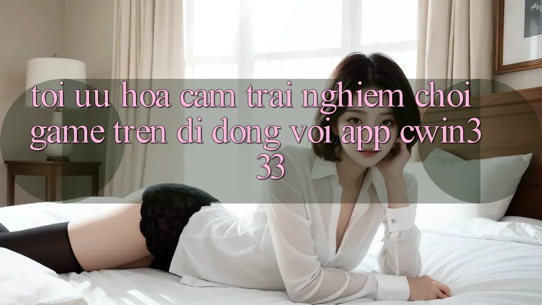 Tối Ưu Hóa Cảm trải nghiệm Chơi Game Trên Di Động Với App cwin333 Tối Ưu Hóa Cảm trải nghiệm Chơi Game Trên Di Động Với App cwin333
