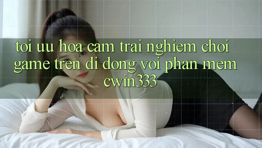 Tối Ưu Hóa Cảm trải nghiệm Chơi Game Trên Di Động Với Phần mềm cwin333 Tối Ưu Hóa Cảm trải nghiệm Chơi Game Trên Di Động Với Phần mềm cwin333