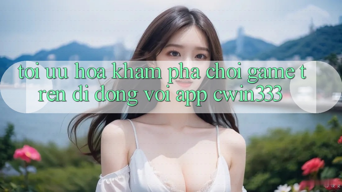 Tối Ưu Hóa Khám phá Chơi Game Trên Di Động Với App cwin333 Tối Ưu Hóa Khám phá Chơi Game Trên Di Động Với App cwin333