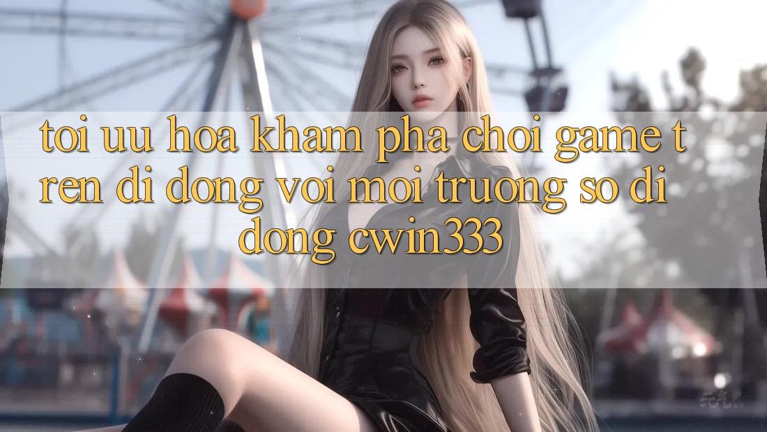 Tối Ưu Hóa Khám phá Chơi Game Trên Di Động Với Môi trường số di động cwin333 Tối Ưu Hóa Khám phá Chơi Game Trên Di Động Với Môi trường số di động cwin333