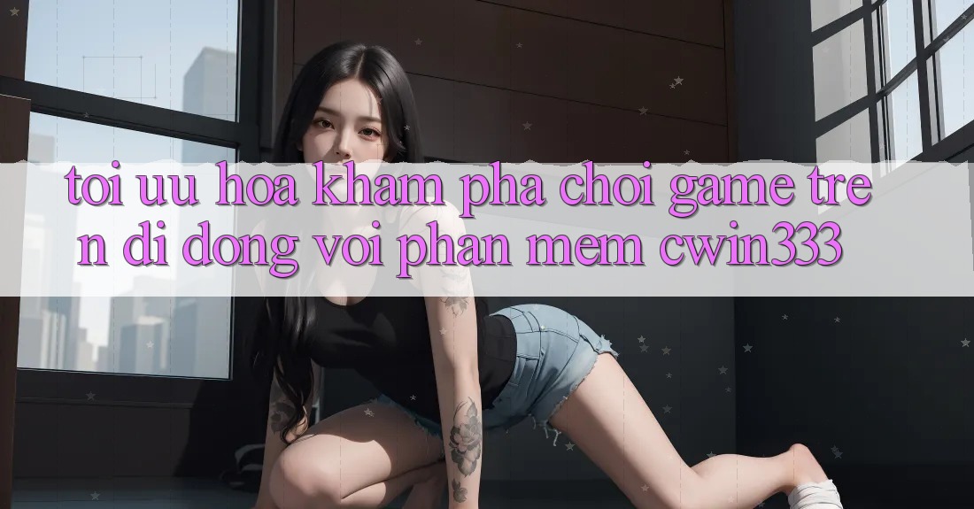 Tối Ưu Hóa Khám phá Chơi Game Trên Di Động Với Phần mềm cwin333 Tối Ưu Hóa Khám phá Chơi Game Trên Di Động Với Phần mềm cwin333