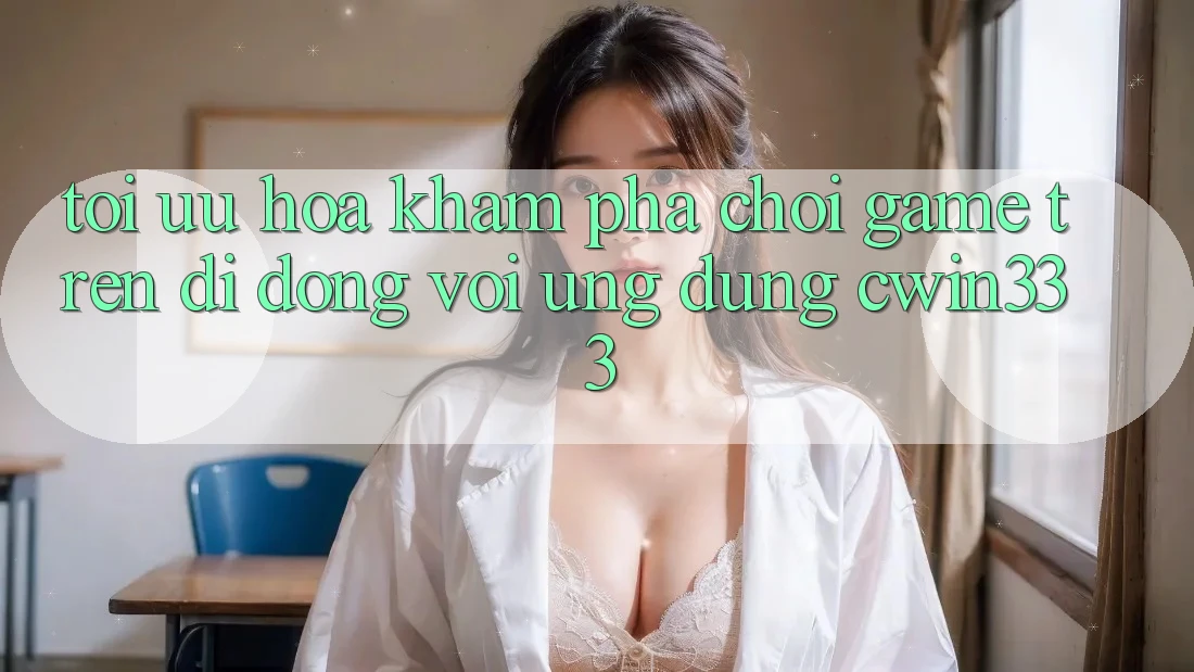 Tối Ưu Hóa Khám phá Chơi Game Trên Di Động Với Ứng Dụng cwin333 Tối Ưu Hóa Khám phá Chơi Game Trên Di Động Với Ứng Dụng cwin333