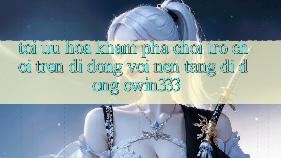 Tối Ưu Hóa Khám phá Chơi Trò chơi Trên Di Động Với Nền tảng di động cwin333 Tối Ưu Hóa Khám phá Chơi Trò chơi Trên Di Động Với Nền tảng di động cwin333