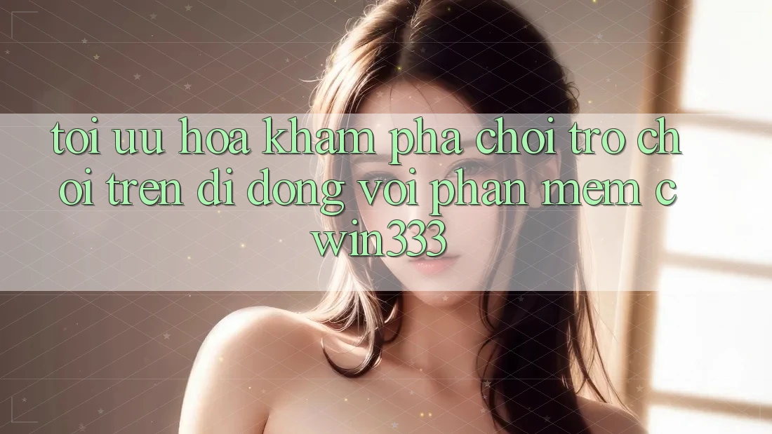Tối Ưu Hóa Khám phá Chơi Trò chơi Trên Di Động Với Phần mềm cwin333 Tối Ưu Hóa Khám phá Chơi Trò chơi Trên Di Động Với Phần mềm cwin333