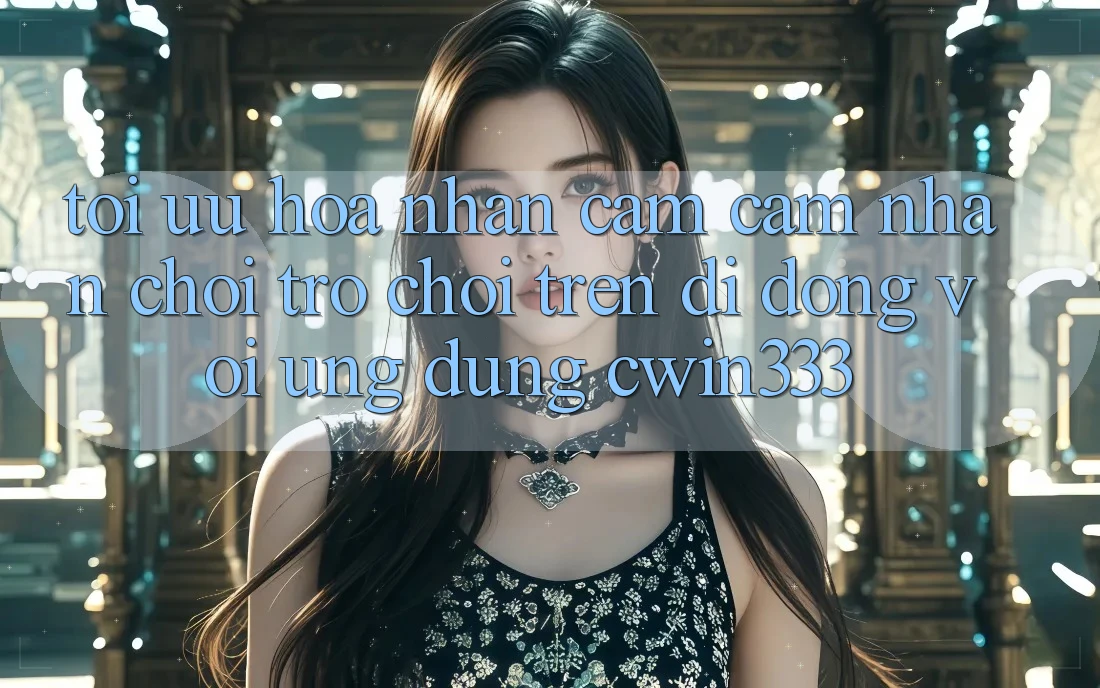 Tối Ưu Hóa Nhận cảm cảm nhận Chơi Trò chơi Trên Di Động Với Ứng Dụng cwin333