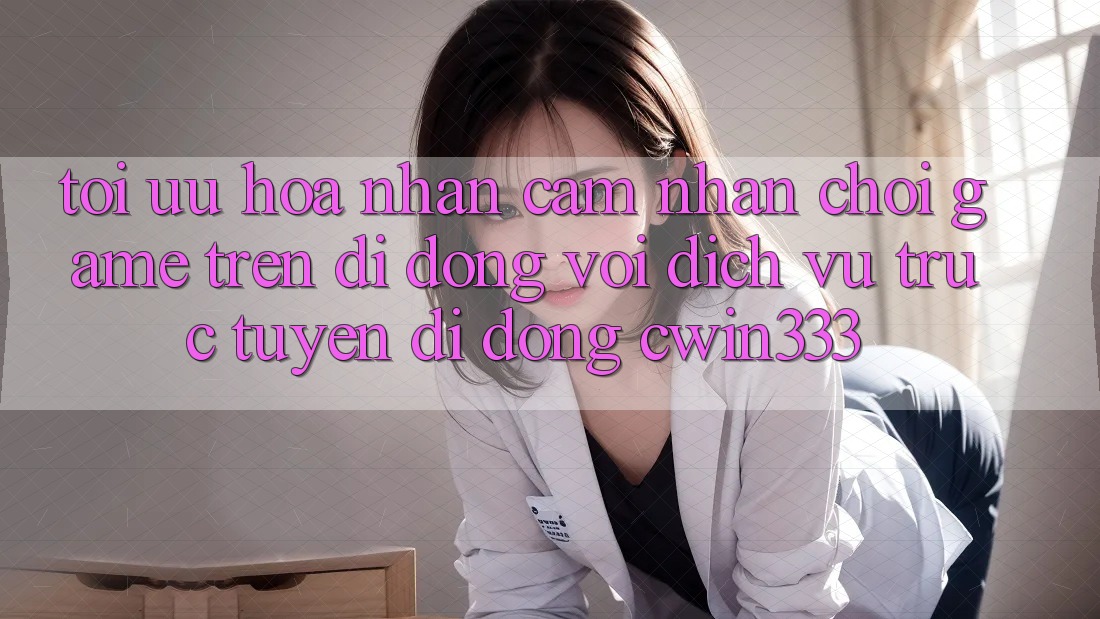 Tối Ưu Hóa Nhận cảm nhận Chơi Game Trên Di Động Với Dịch vụ trực tuyến di động cwin333 Tối Ưu Hóa Nhận cảm nhận Chơi Game Trên Di Động Với Dịch vụ trực tuyến di động cwin333