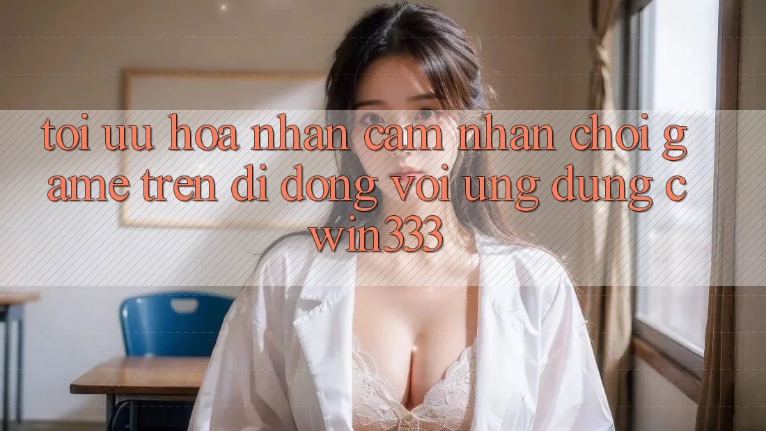 Tối Ưu Hóa Nhận cảm nhận Chơi Game Trên Di Động Với Ứng Dụng cwin333 Tối Ưu Hóa Nhận cảm nhận Chơi Game Trên Di Động Với Ứng Dụng cwin333