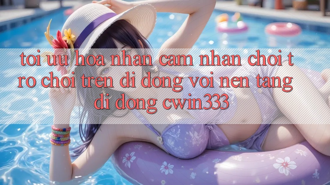 Tối Ưu Hóa Nhận cảm nhận Chơi Trò chơi Trên Di Động Với Nền tảng di động cwin333 Tối Ưu Hóa Nhận cảm nhận Chơi Trò chơi Trên Di Động Với Nền tảng di động cwin333