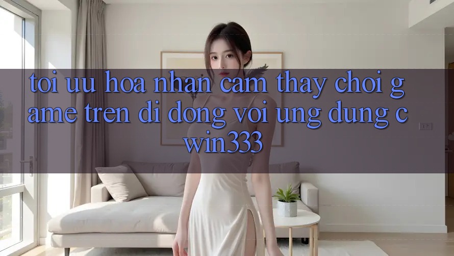 Tối Ưu Hóa Nhận cảm thấy Chơi Game Trên Di Động Với Ứng Dụng cwin333 Tối Ưu Hóa Nhận cảm thấy Chơi Game Trên Di Động Với Ứng Dụng cwin333