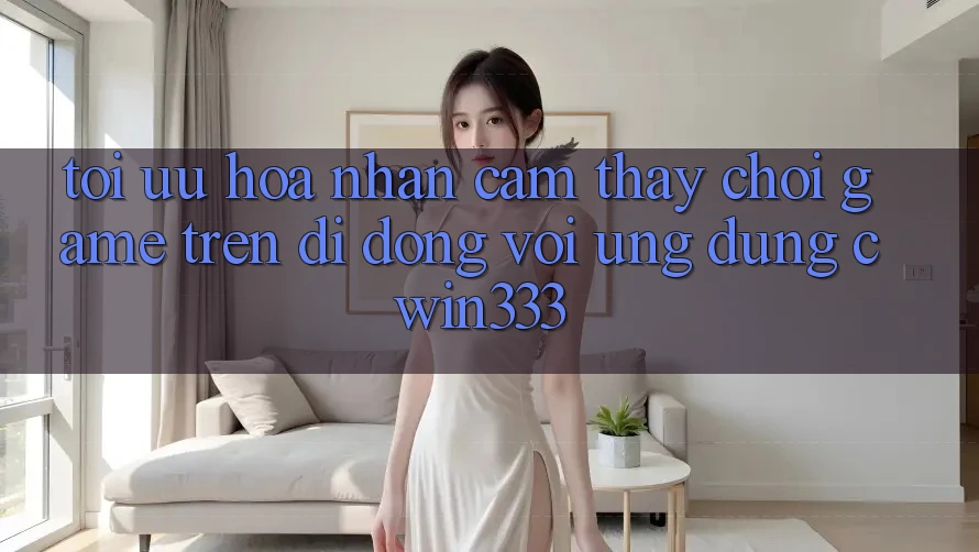Tối Ưu Hóa Nhận cảm thấy Chơi Game Trên Di Động Với Ứng Dụng cwin333 Tối Ưu Hóa Nhận cảm thấy Chơi Game Trên Di Động Với Ứng Dụng cwin333