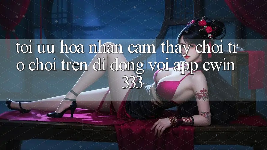 Tối Ưu Hóa Nhận cảm thấy Chơi Trò chơi Trên Di Động Với App cwin333 Tối Ưu Hóa Nhận cảm thấy Chơi Trò chơi Trên Di Động Với App cwin333