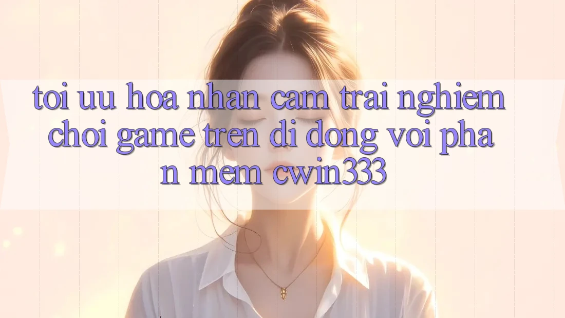 Tối Ưu Hóa Nhận cảm trải nghiệm Chơi Game Trên Di Động Với Phần mềm cwin333 Tối Ưu Hóa Nhận cảm trải nghiệm Chơi Game Trên Di Động Với Phần mềm cwin333