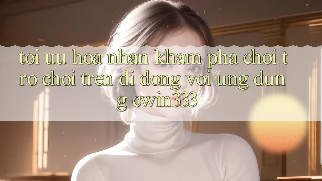 Tối Ưu Hóa Nhận khám phá Chơi Trò chơi Trên Di Động Với Ứng Dụng cwin333 Tối Ưu Hóa Nhận khám phá Chơi Trò chơi Trên Di Động Với Ứng Dụng cwin333