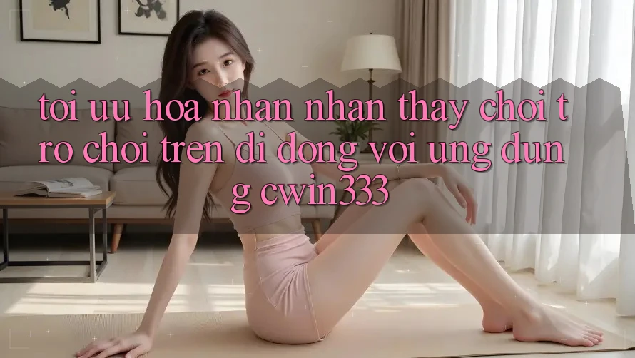 Tối Ưu Hóa Nhận nhận thấy Chơi Trò chơi Trên Di Động Với Ứng Dụng cwin333 Tối Ưu Hóa Nhận nhận thấy Chơi Trò chơi Trên Di Động Với Ứng Dụng cwin333