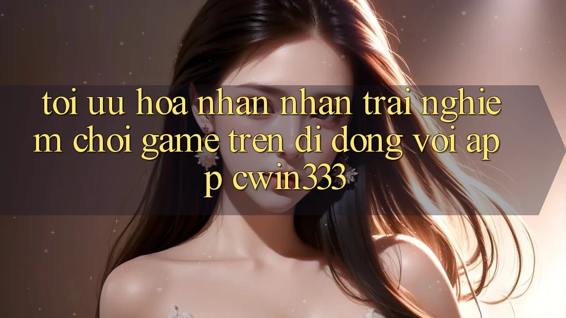 Tối Ưu Hóa Nhận nhận trải nghiệm Chơi Game Trên Di Động Với App cwin333 Tối Ưu Hóa Nhận nhận trải nghiệm Chơi Game Trên Di Động Với App cwin333