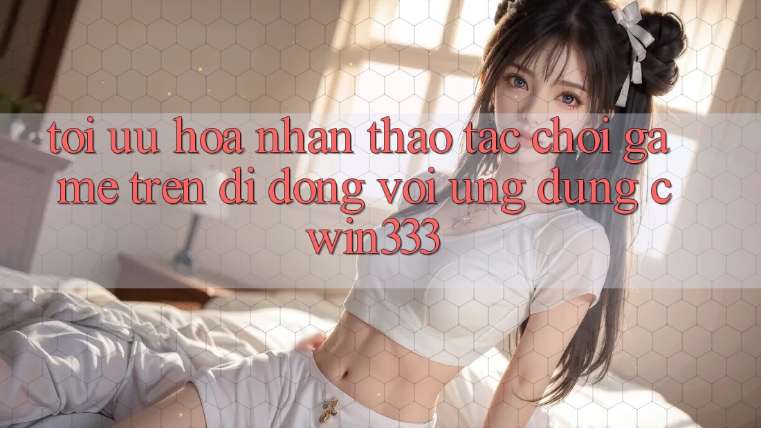 Tối Ưu Hóa Nhận thao tác Chơi Game Trên Di Động Với Ứng Dụng cwin333 Tối Ưu Hóa Nhận thao tác Chơi Game Trên Di Động Với Ứng Dụng cwin333