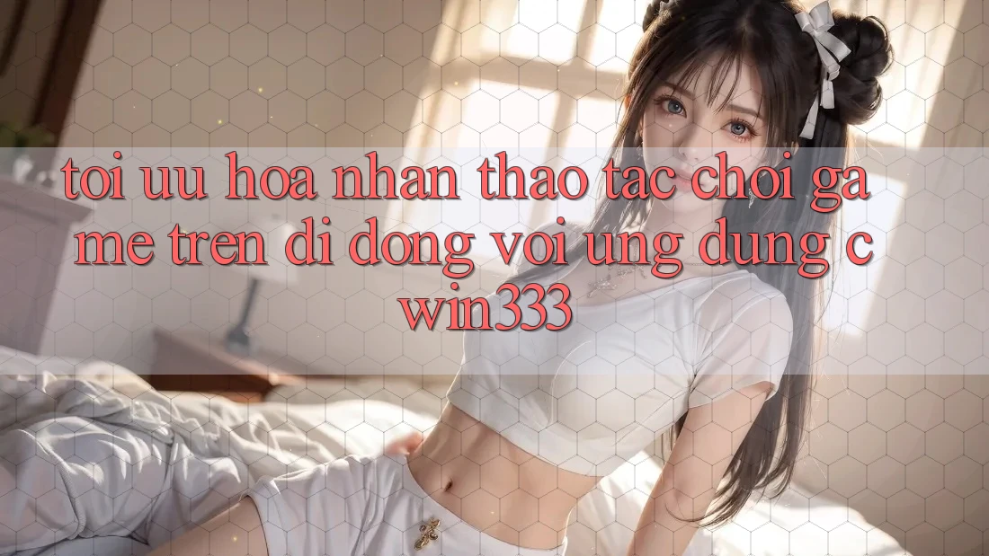 Tối Ưu Hóa Nhận thao tác Chơi Game Trên Di Động Với Ứng Dụng cwin333 Tối Ưu Hóa Nhận thao tác Chơi Game Trên Di Động Với Ứng Dụng cwin333