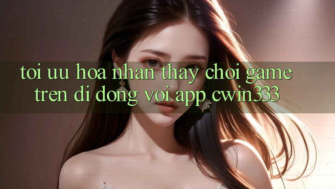 Tối Ưu Hóa Nhận thấy Chơi Game Trên Di Động Với App cwin333 Tối Ưu Hóa Nhận thấy Chơi Game Trên Di Động Với App cwin333